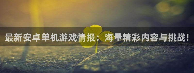 蓝冠娱乐登陆测速：最新安卓单机游戏情报：海量精彩内容与挑战!