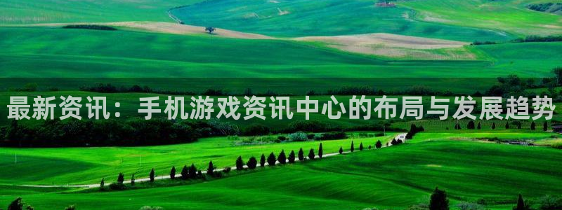 蓝冠娱乐平台注册：最新资讯：手机游戏资讯中心的布局与发展趋势
