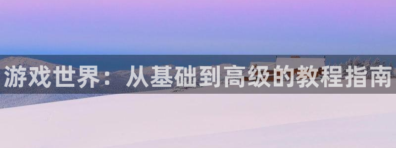 蓝冠娱乐网址注册：游戏世界：从基础到高级的教程指南