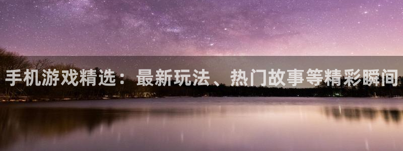 蓝冠娱乐平台登陆：手机游戏精选：最新玩法、热门故事等精彩瞬间