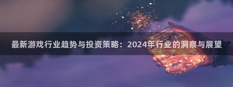蓝冠娱乐平台官网登录：最新游戏行业趋势与投资策略：2024年