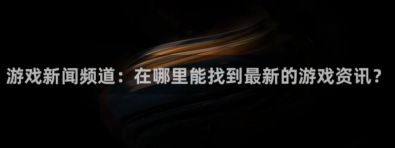 蓝冠娱乐注册官方登录app：游戏新闻频道：在哪里能找到最新的