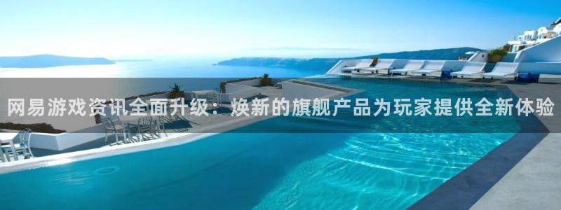 手机版蓝冠娱乐客户端下载：网易游戏资讯全面升级：焕新的旗舰产