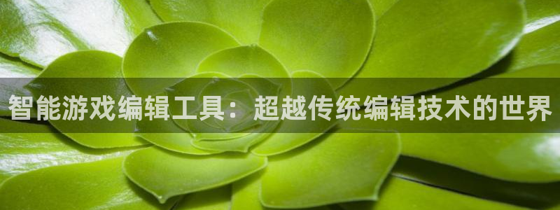 蓝冠娱乐注册登录平台：智能游戏编辑工具：超越传统编辑技术的世