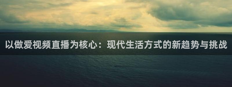 88看球直播app下载：以做爱视频直播为核心：现代生活方式的新趋势与挑战