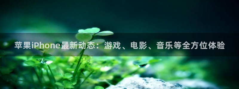 蓝冠娱乐地址：苹果iPhone最新动态：游戏、电影、音乐等全