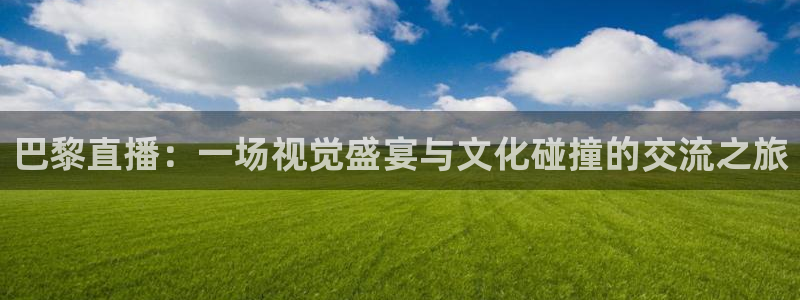 nba直播在线88看球：巴黎直播：一场视觉盛宴与文化碰撞的交流之旅