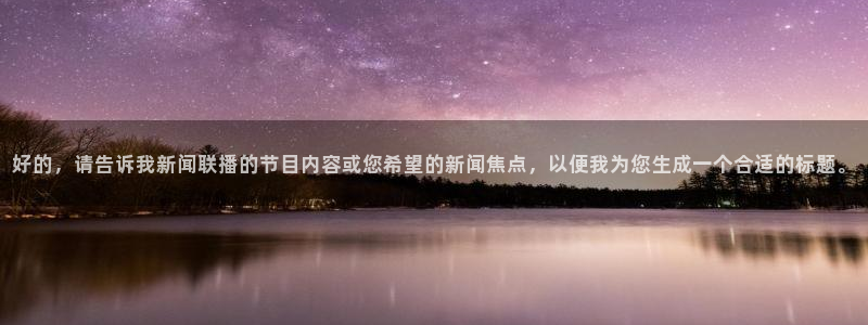 88看球直播官网nba：好的，请告诉我新闻联播的节目内容或您希望的新闻焦点，以便我为您生成一个合适的标题。