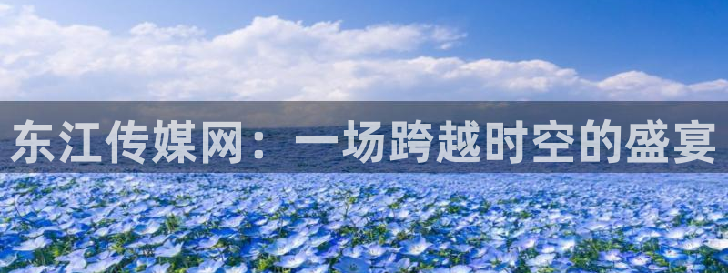 nba88看球直播在线观看：东江传媒网：一场跨越时空的盛宴